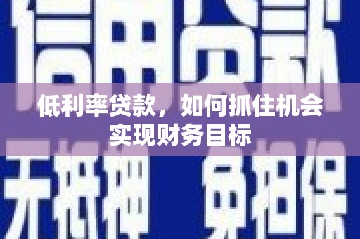 保靖低利率贷款，如何抓住机会实现财务目标