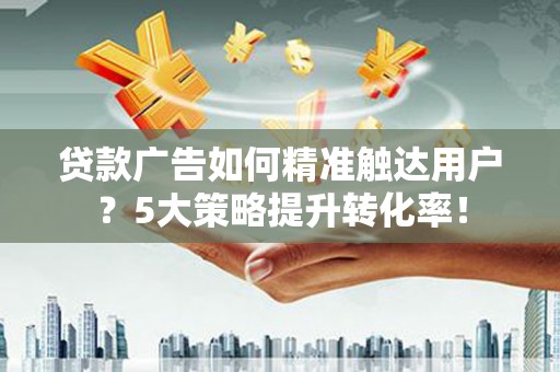 保靖贷款广告如何精准触达用户？5大策略提升转化率！