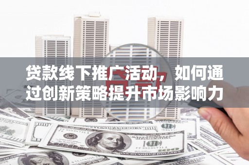 保靖贷款线下推广活动，如何通过创新策略提升市场影响力
