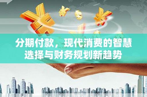 保靖分期付款，现代消费的智慧选择与财务规划新趋势
