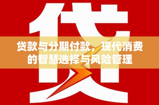 保靖贷款与分期付款，现代消费的智慧选择与风险管理