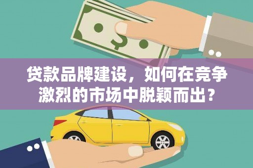 保靖贷款品牌建设，如何在竞争激烈的市场中脱颖而出？