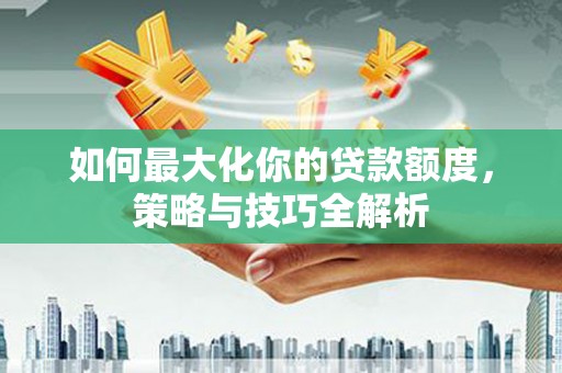 保靖如何最大化你的贷款额度，策略与技巧全解析