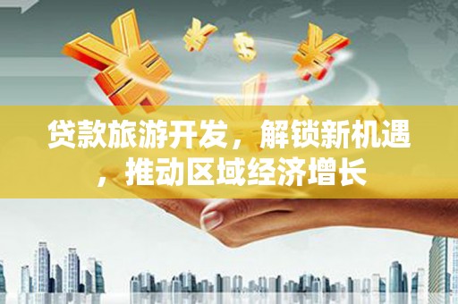 保靖贷款旅游开发，解锁新机遇，推动区域经济增长