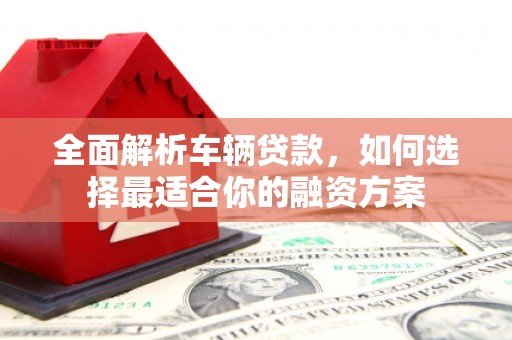 保靖全面解析车辆贷款，如何选择最适合你的融资方案