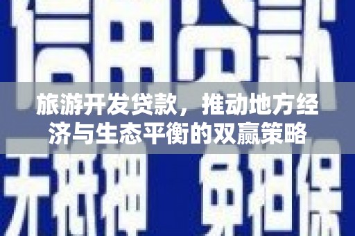 保靖旅游开发贷款，推动地方经济与生态平衡的双赢策略