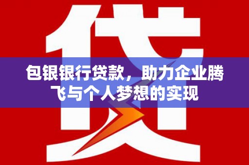 保靖包银银行贷款，助力企业腾飞与个人梦想的实现