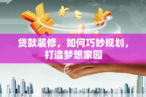 保靖贷款装修，如何巧妙规划，打造梦想家园