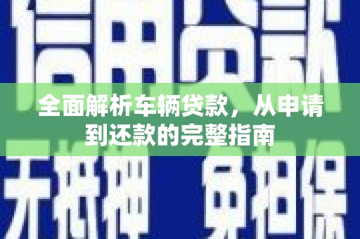保靖全面解析车辆贷款，从申请到还款的完整指南