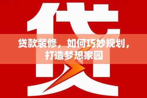 保靖贷款装修，如何巧妙规划，打造梦想家园