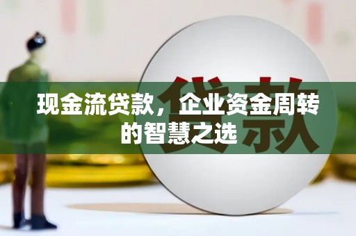 保靖现金流贷款，企业资金周转的智慧之选