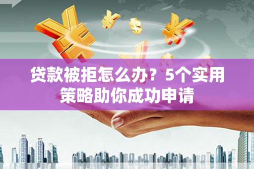保靖贷款被拒怎么办？5个实用策略助你成功申请