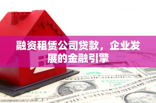 保靖融资租赁公司贷款，企业发展的金融引擎