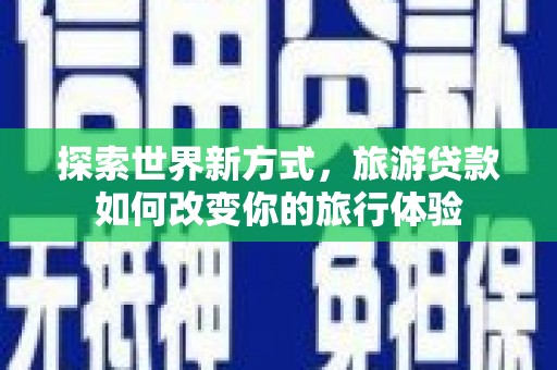 保靖探索世界新方式，旅游贷款如何改变你的旅行体验