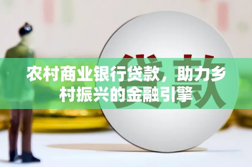 保靖农村商业银行贷款，助力乡村振兴的金融引擎